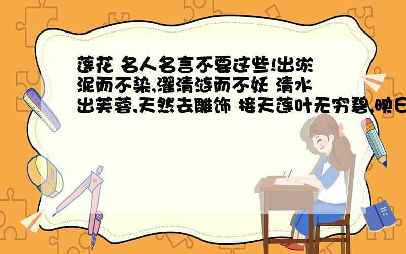 莲花 名人名言不要这些!出淤泥而不染,濯清涟而不妖 清水出芙蓉,天然去雕饰 接天莲叶无穷碧,映日荷花别样红