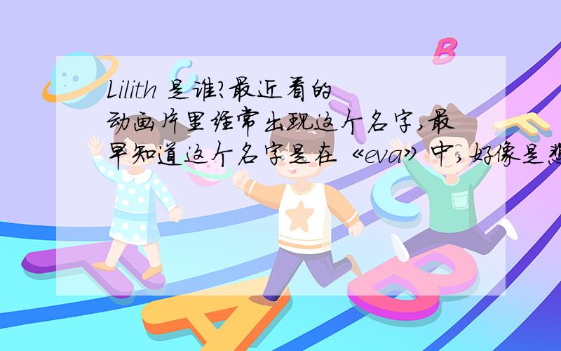 Lilith 是谁?最近看的动画片里经常出现这个名字,最早知道这个名字是在《eva》中,好像是雌性的最高形态,来源于基督