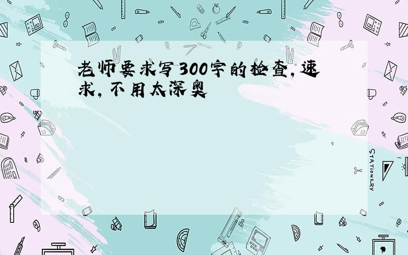 老师要求写300字的检查,速求,不用太深奥