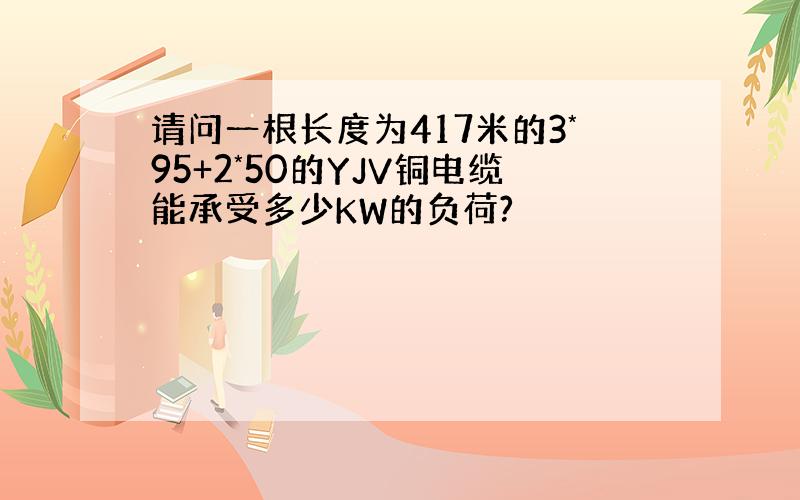 请问一根长度为417米的3*95+2*50的YJV铜电缆能承受多少KW的负荷?