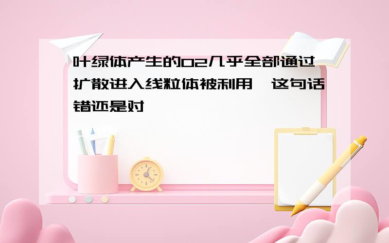 叶绿体产生的O2几乎全部通过扩散进入线粒体被利用,这句话错还是对