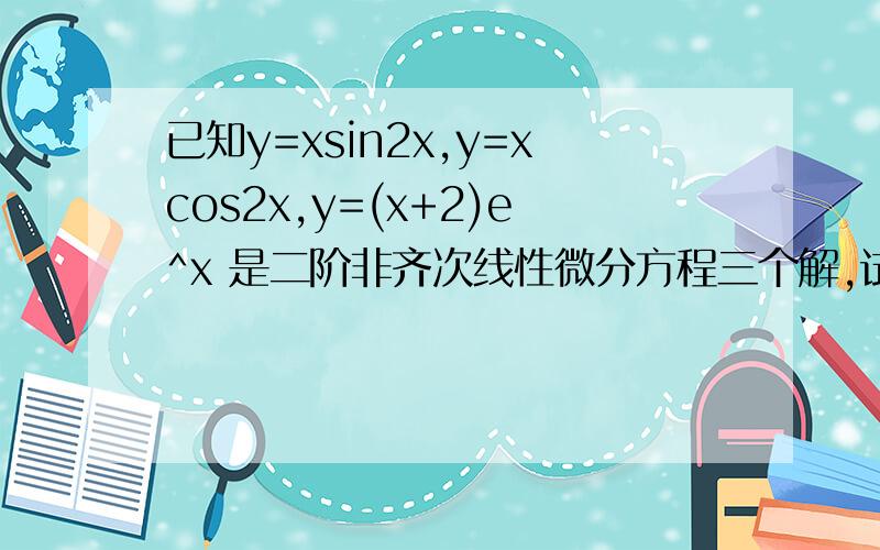 已知y=xsin2x,y=xcos2x,y=(x+2)e^x 是二阶非齐次线性微分方程三个解,试求出微分方程的通解