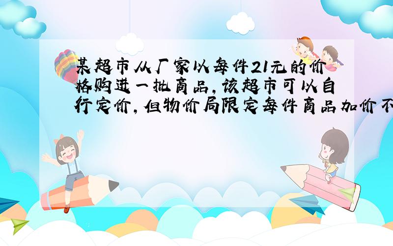 某超市从厂家以每件21元的价格购进一批商品，该超市可以自行定价，但物价局限定每件商品加价不能超过进价的20%，则这批商品