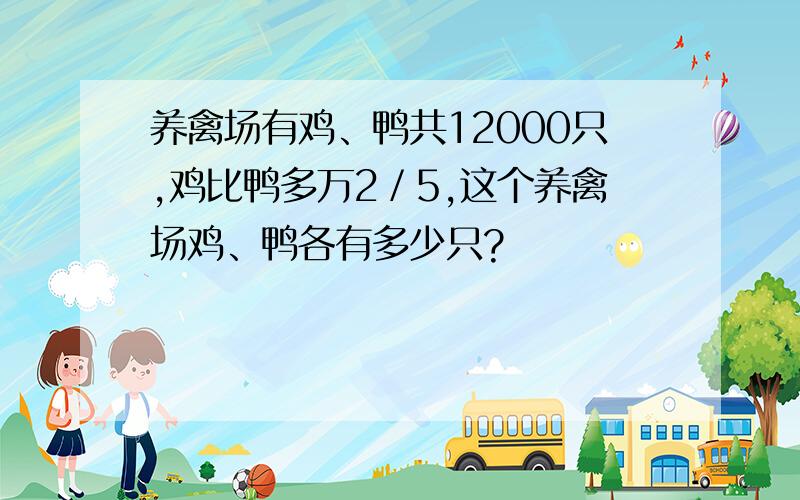 养禽场有鸡、鸭共12000只,鸡比鸭多万2／5,这个养禽场鸡、鸭各有多少只?