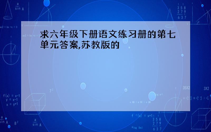 求六年级下册语文练习册的第七单元答案,苏教版的