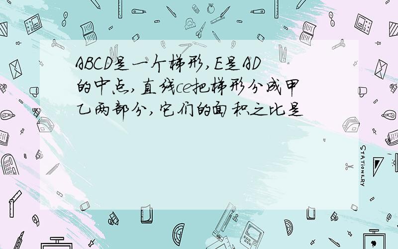 ABCD是一个梯形,E是AD的中点,直线ce把梯形分成甲乙两部分,它们的面积之比是