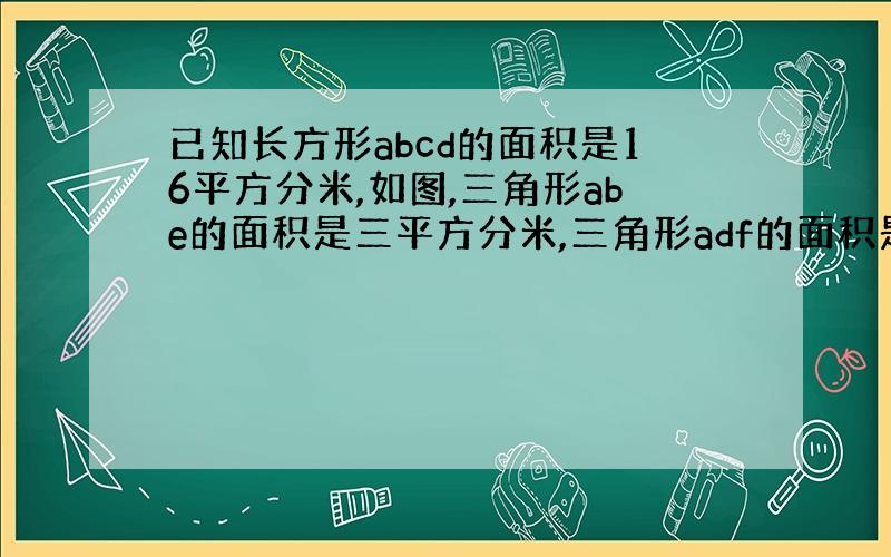 已知长方形abcd的面积是16平方分米,如图,三角形abe的面积是三平方分米,三角形adf的面积是四平方分米,求三角形a