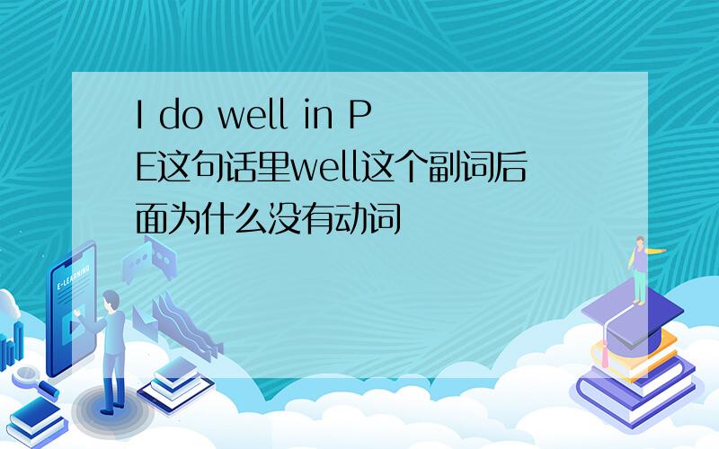 I do well in PE这句话里well这个副词后面为什么没有动词