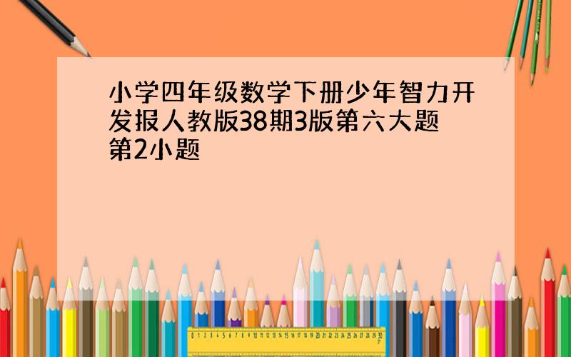 小学四年级数学下册少年智力开发报人教版38期3版第六大题第2小题