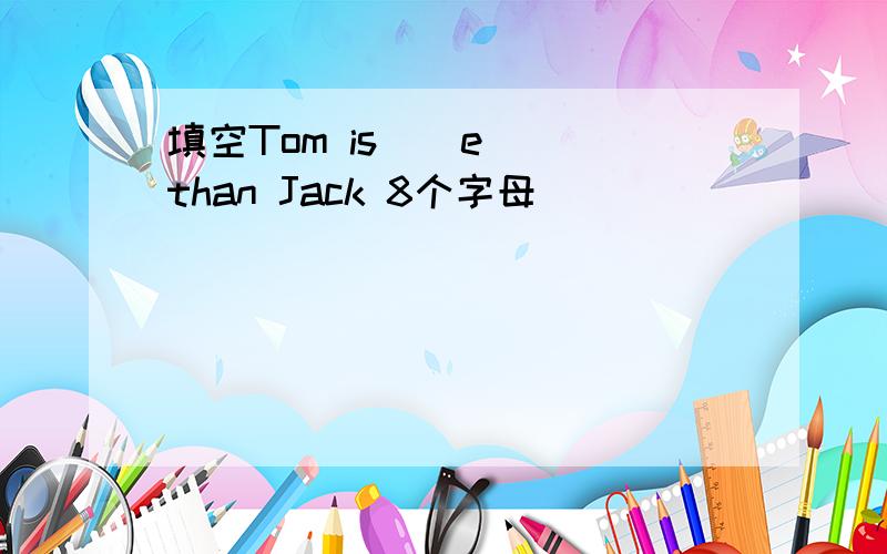 填空Tom is ( e )than Jack 8个字母