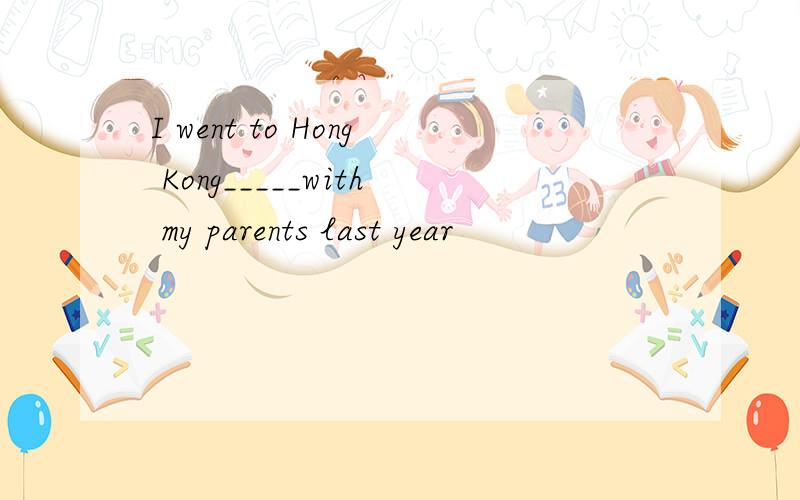 I went to Hong Kong_____with my parents last year