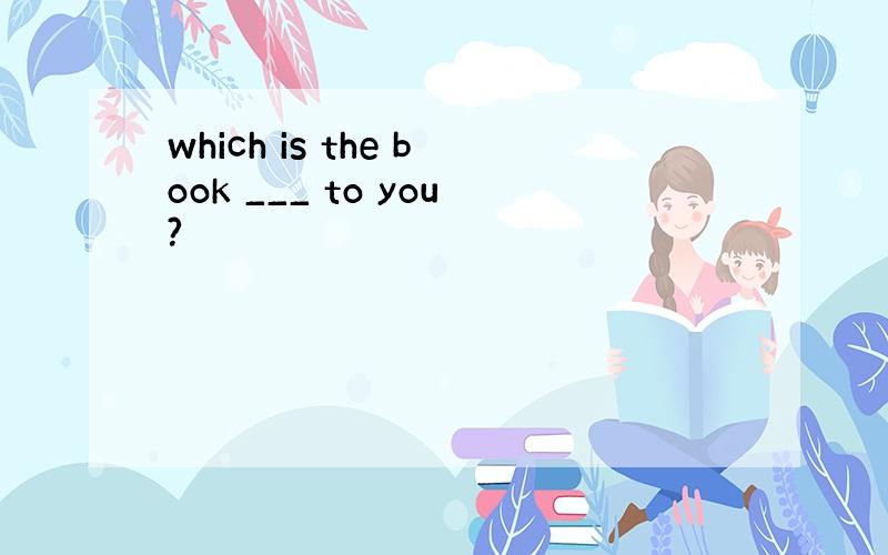 which is the book ___ to you?