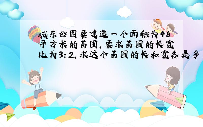 城东公园要建造一个面积为48平方米的苗圃,要求苗圃的长宽比为3：2,求这个苗圃的长和宽各是多少