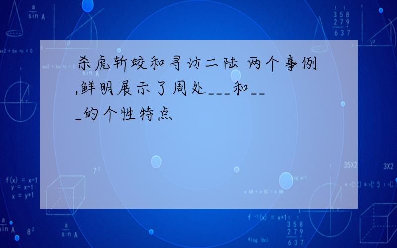 杀虎斩蛟和寻访二陆 两个事例,鲜明展示了周处___和___的个性特点