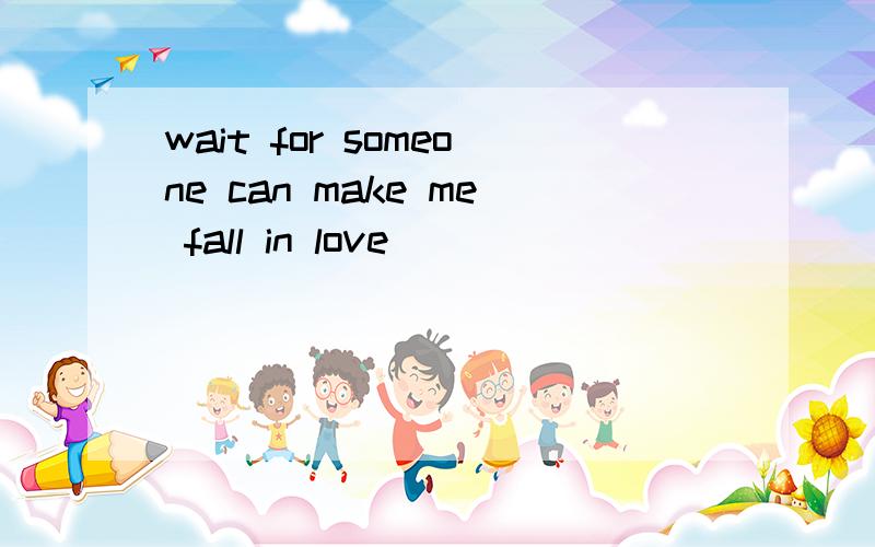 wait for someone can make me fall in love