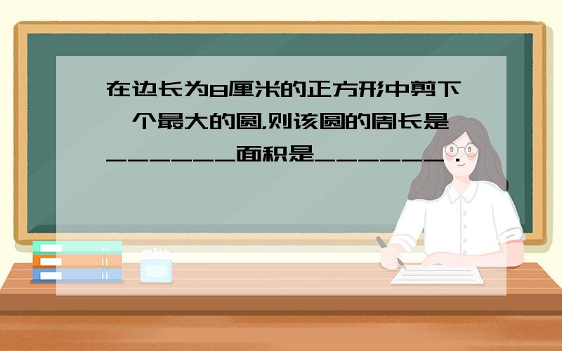 在边长为8厘米的正方形中剪下一个最大的圆，则该圆的周长是______面积是______．