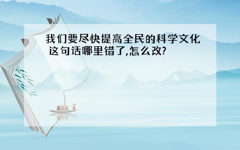 我们要尽快提高全民的科学文化 这句话哪里错了,怎么改?