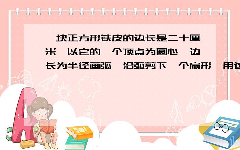 一块正方形铁皮的边长是二十厘米,以它的一个顶点为圆心,边长为半径画弧,沿弧剪下一个扇形,用这块扇形铁皮围成一个圆锥筒,它