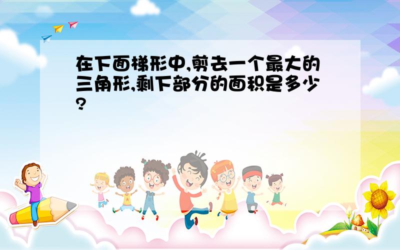 在下面梯形中,剪去一个最大的三角形,剩下部分的面积是多少?