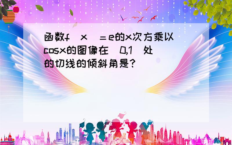 函数f（x）＝e的x次方乘以cosx的图像在（0,1）处的切线的倾斜角是?