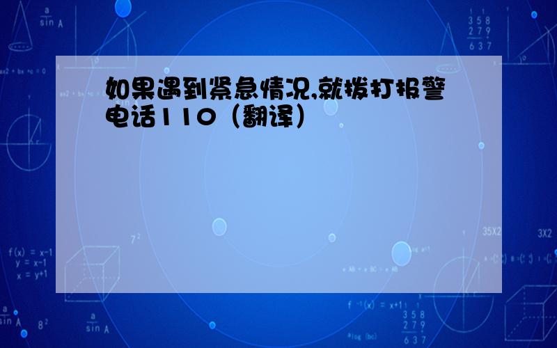 如果遇到紧急情况,就拨打报警电话110（翻译）