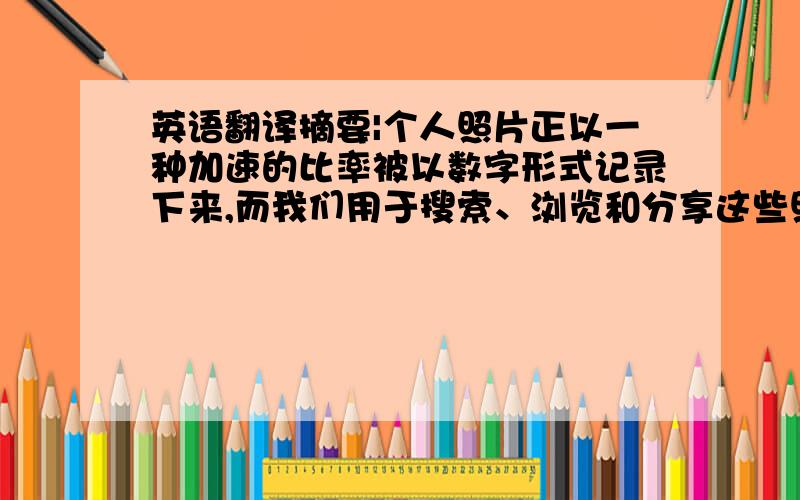 英语翻译摘要|个人照片正以一种加速的比率被以数字形式记录下来,而我们用于搜索、浏览和分享这些照片的计算工具正努力的跟上步