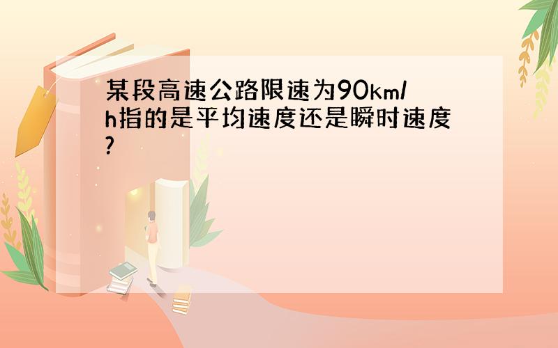 某段高速公路限速为90km/h指的是平均速度还是瞬时速度?