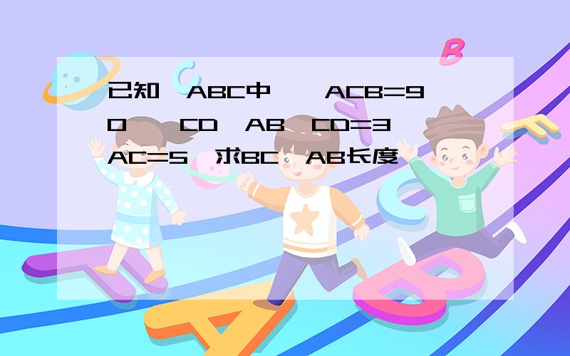 已知△ABC中,∠ACB=90°,CD⊥AB,CD=3,AC=5,求BC、AB长度