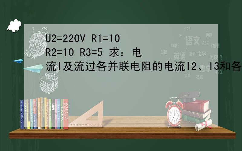 U2=220V R1=10 R2=10 R3=5 求：电流I及流过各并联电阻的电流I2、I3和各厂电阻的电压