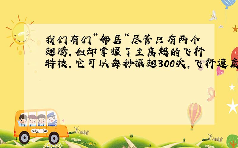 我们有们”邻居“尽管只有两个翅膀,但却掌握了主高超的飞行特技,它可以每秒振翅300次,飞行速度每小时30多千米,它有六条