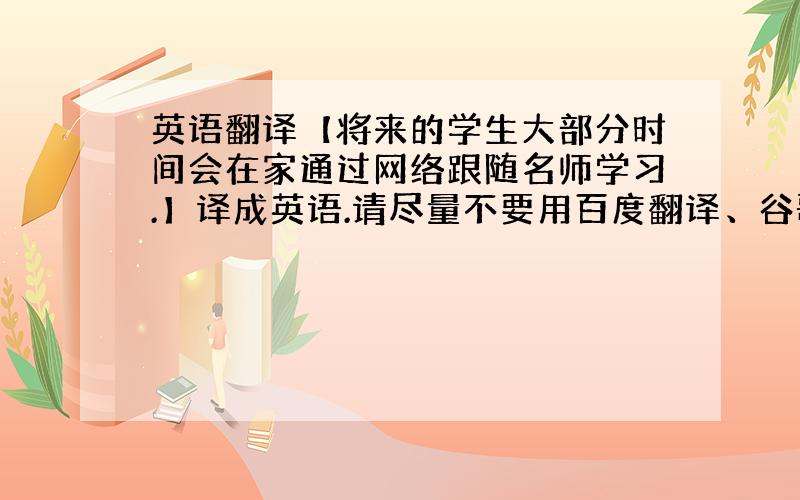 英语翻译【将来的学生大部分时间会在家通过网络跟随名师学习.】译成英语.请尽量不要用百度翻译、谷歌翻译和有道翻译,我已经看