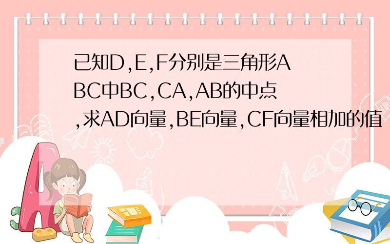 已知D,E,F分别是三角形ABC中BC,CA,AB的中点,求AD向量,BE向量,CF向量相加的值