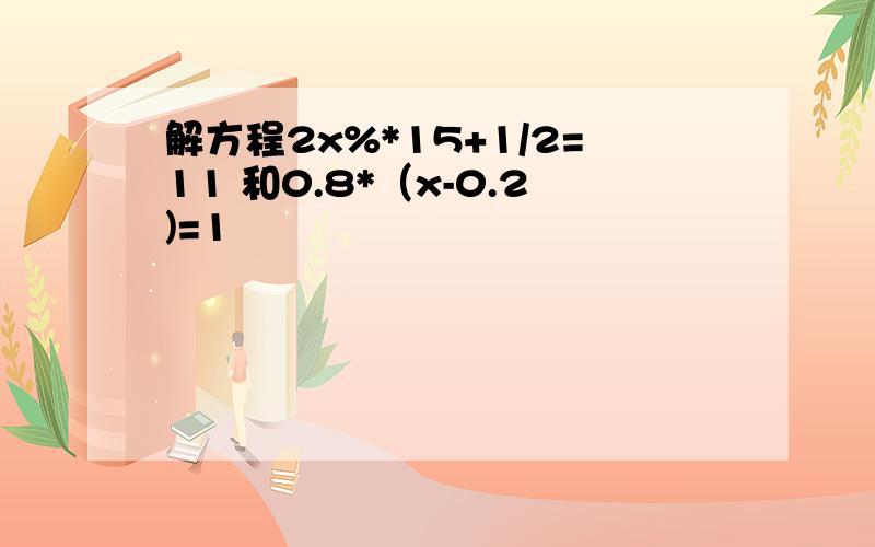 解方程2x%*15+1/2=11 和0.8*（x-0.2)=1