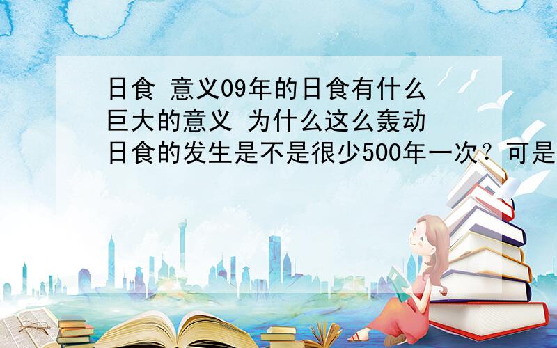 日食 意义09年的日食有什么巨大的意义 为什么这么轰动 日食的发生是不是很少500年一次？可是上一次发生不是1814年么