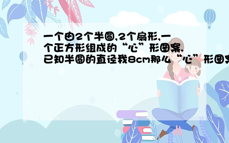 一个由2个半圆,2个扇形,一个正方形组成的“心”形图案.已知半圆的直径我8cm那么“心”形图案的面积是多少平方厘米