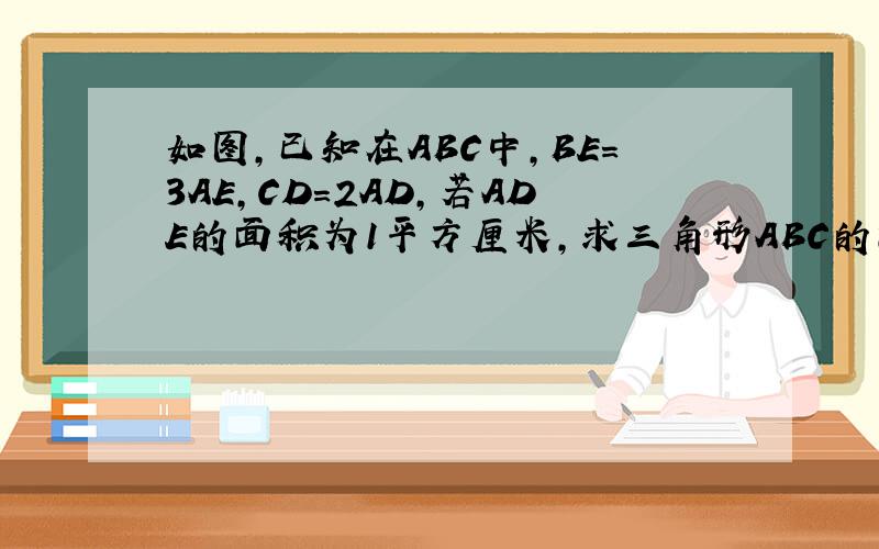 如图,已知在ABC中,BE=3AE,CD=2AD,若ADE的面积为1平方厘米,求三角形ABC的面积.