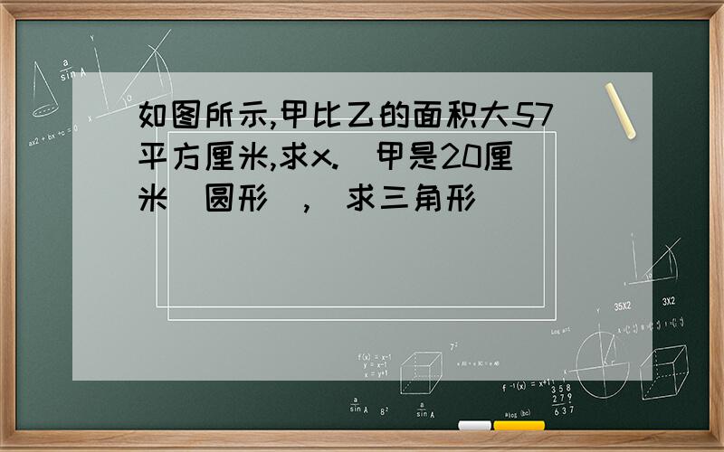 如图所示,甲比乙的面积大57平方厘米,求x.(甲是20厘米(圆形),(求三角形)