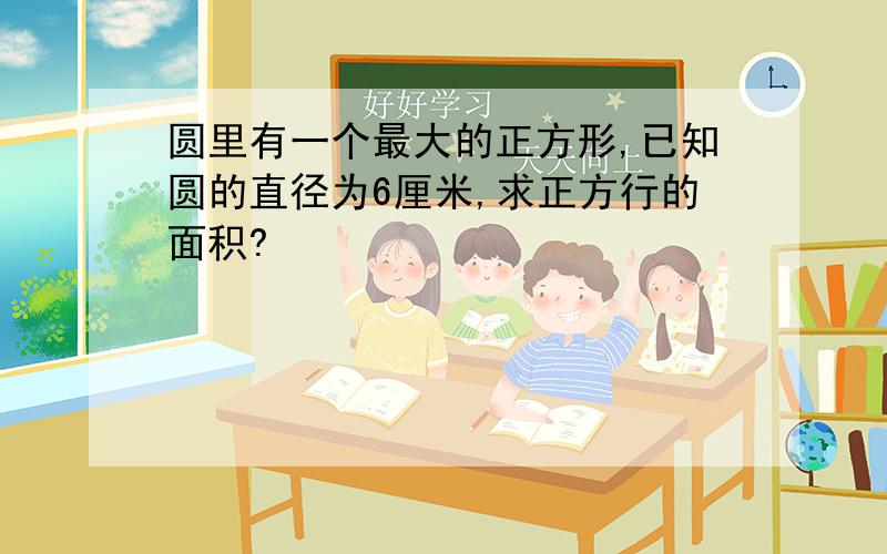 圆里有一个最大的正方形,已知圆的直径为6厘米,求正方行的面积?