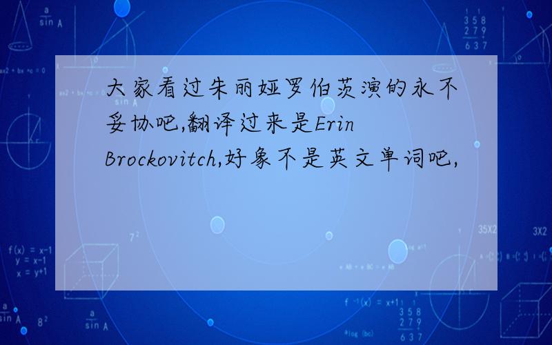 大家看过朱丽娅罗伯茨演的永不妥协吧,翻译过来是Erin Brockovitch,好象不是英文单词吧,