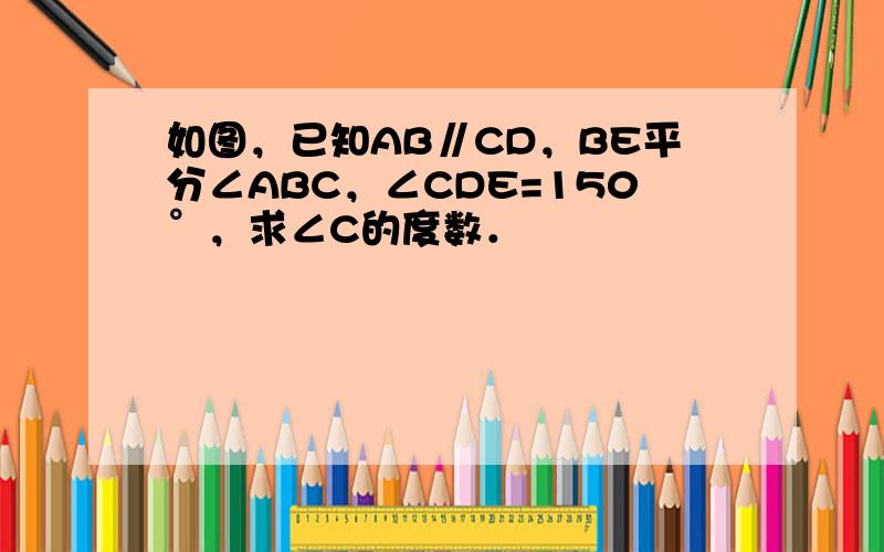 如图，已知AB∥CD，BE平分∠ABC，∠CDE=150°，求∠C的度数．