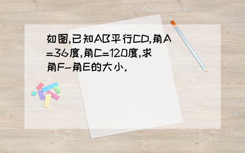 如图,已知AB平行CD,角A=36度,角C=120度,求角F-角E的大小.