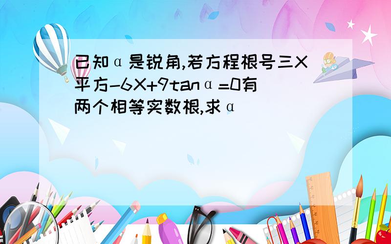 已知α是锐角,若方程根号三X平方-6X+9tanα=0有两个相等实数根,求α