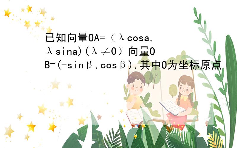 已知向量OA=（λcosa,λsina)(λ≠0）向量OB=(-sinβ,cosβ),其中O为坐标原点