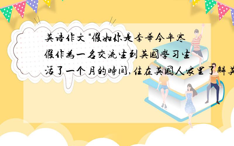 英语作文“假如你是李华今年寒假作为一名交流生到英国学习生活了一个月的时间,住在英国人家里了解英国...