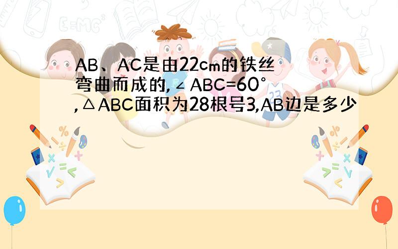 AB、AC是由22cm的铁丝弯曲而成的,∠ABC=60°,△ABC面积为28根号3,AB边是多少