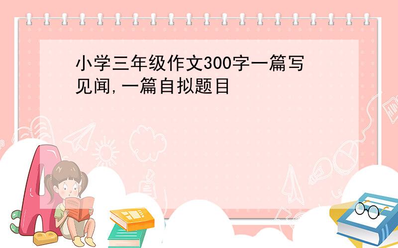 小学三年级作文300字一篇写见闻,一篇自拟题目