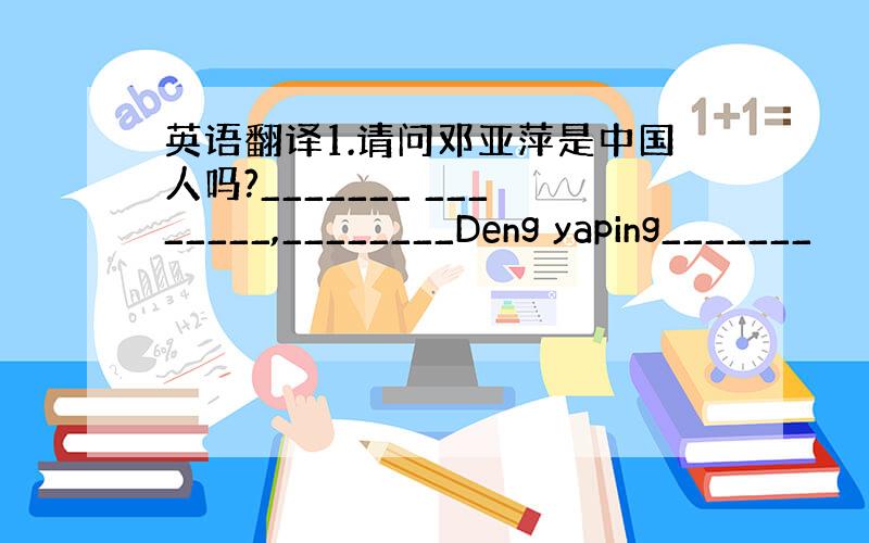 英语翻译1.请问邓亚萍是中国人吗?_______ ________,________Deng yaping_______