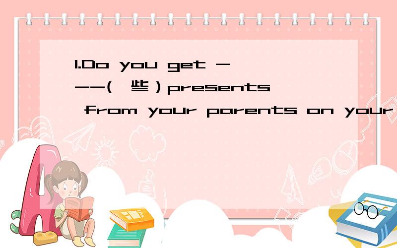 1.Do you get ---(一些）presents from your parents on your birth