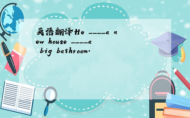 英语翻译He ____a new house ____a big bathroom.