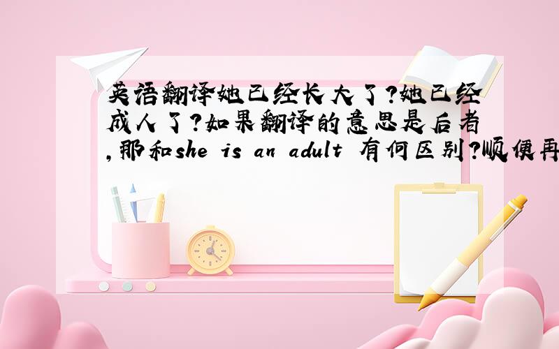 英语翻译她已经长大了?她已经成人了?如果翻译的意思是后者,那和she is an adult 有何区别?顺便再提个问题,